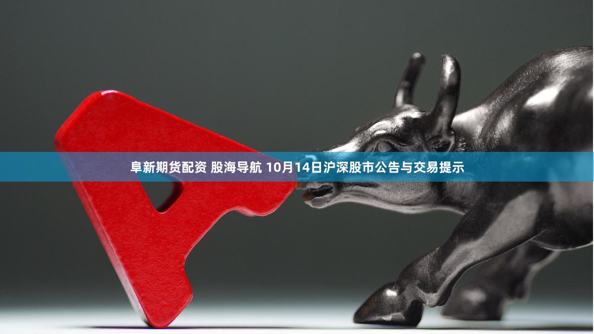 阜新期货配资 股海导航 10月14日沪深股市公告与交易提示
