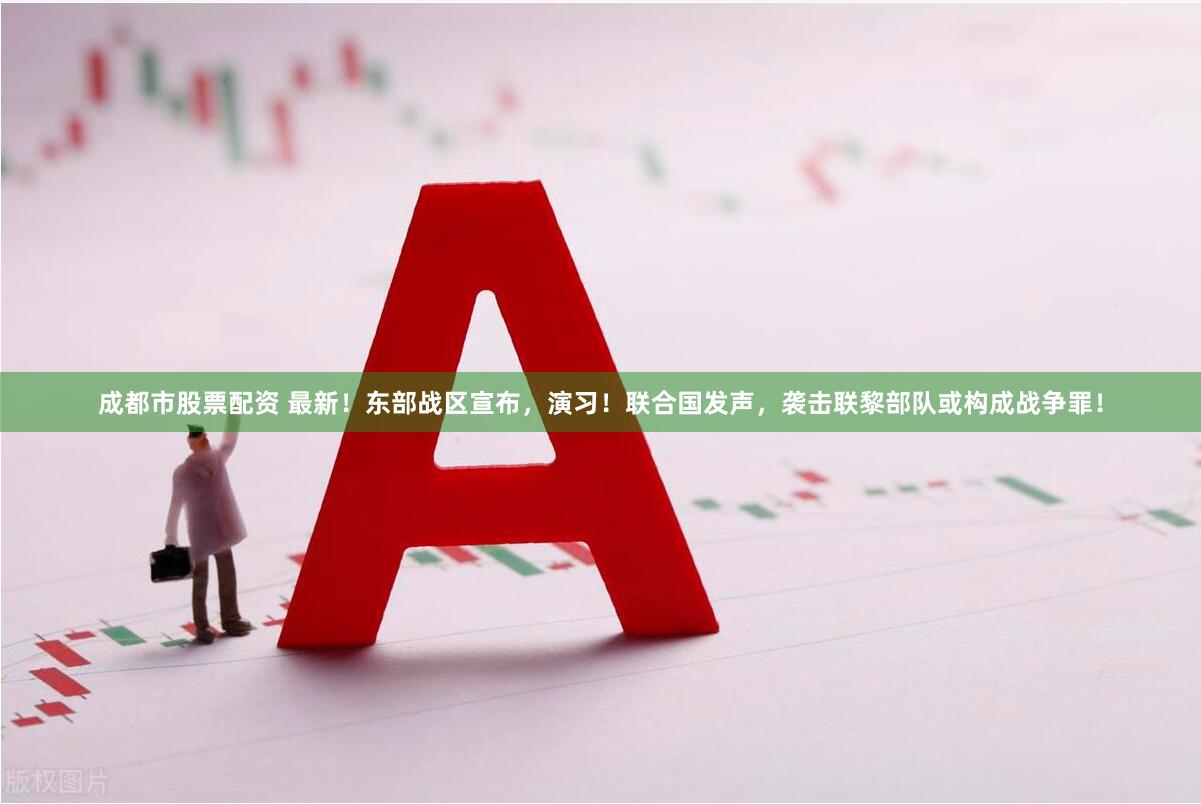 成都市股票配资 最新！东部战区宣布，演习！联合国发声，袭击联黎部队或构成战争罪！
