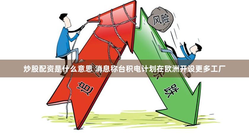 炒股配资是什么意思 消息称台积电计划在欧洲开设更多工厂