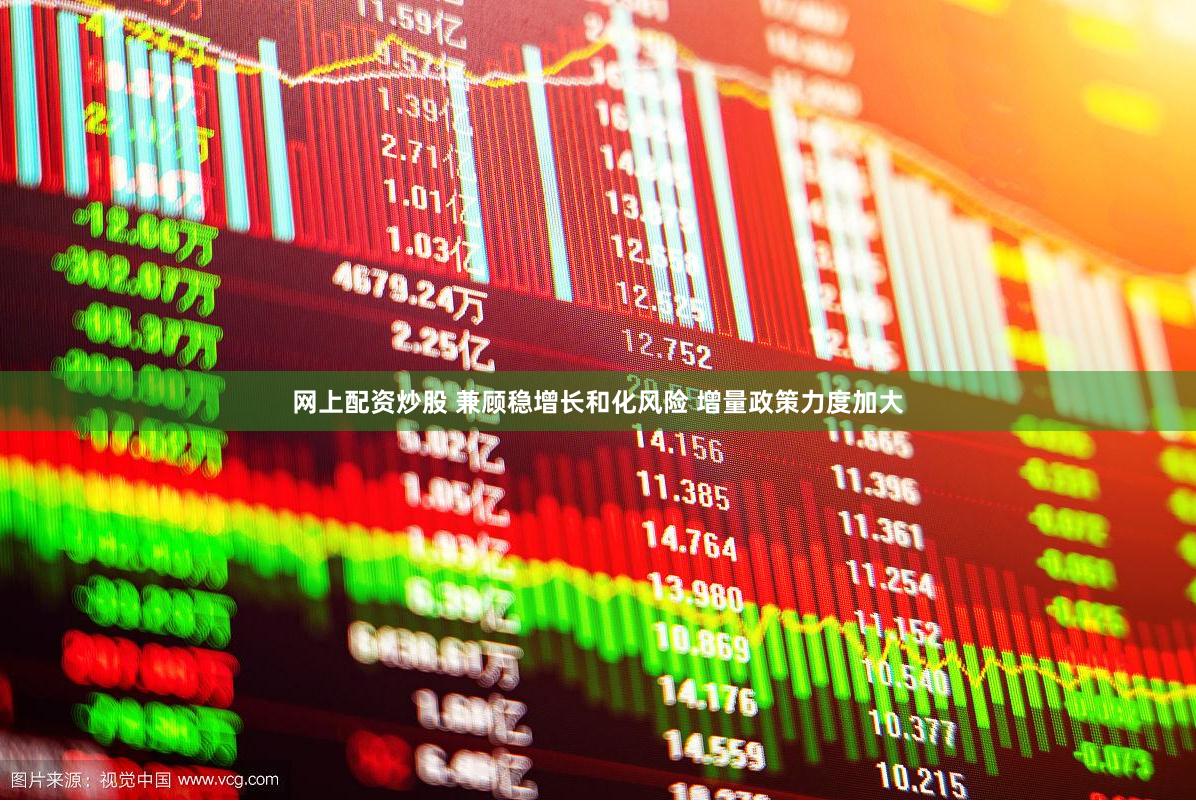 网上配资炒股 兼顾稳增长和化风险 增量政策力度加大