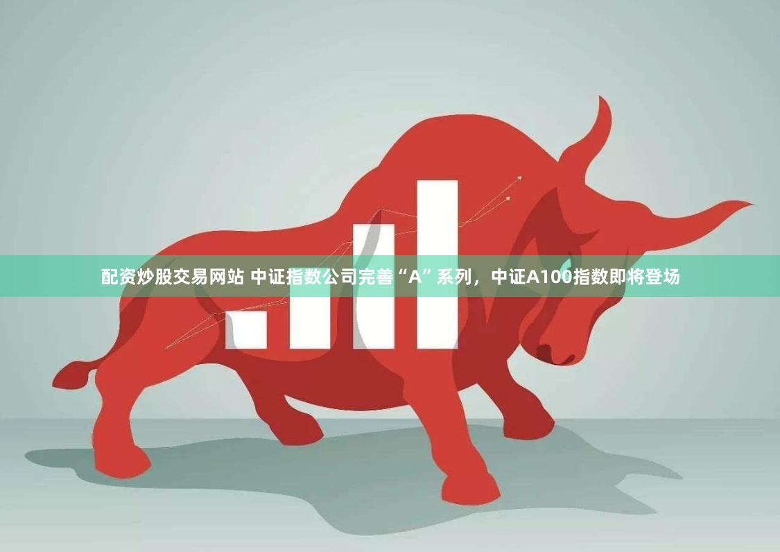 配资炒股交易网站 中证指数公司完善“A”系列，中证A100指数即将登场