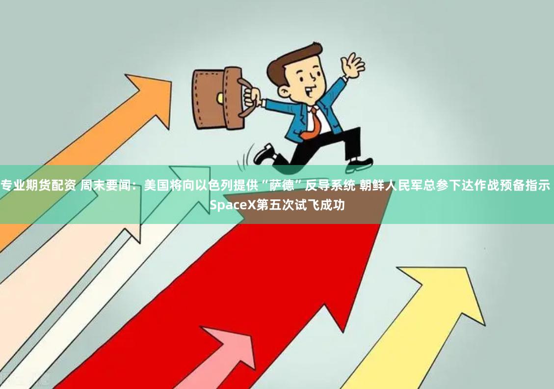 专业期货配资 周末要闻：美国将向以色列提供“萨德”反导系统 朝鲜人民军总参下达作战预备指示 SpaceX第五次试飞成功