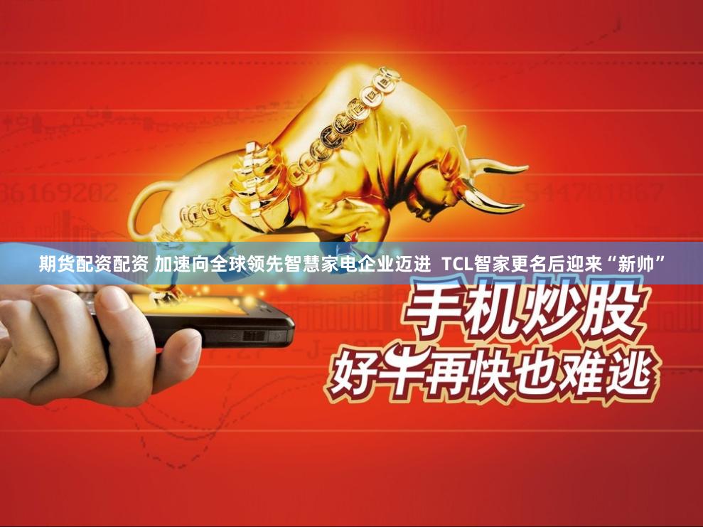 期货配资配资 加速向全球领先智慧家电企业迈进  TCL智家更名后迎来“新帅”
