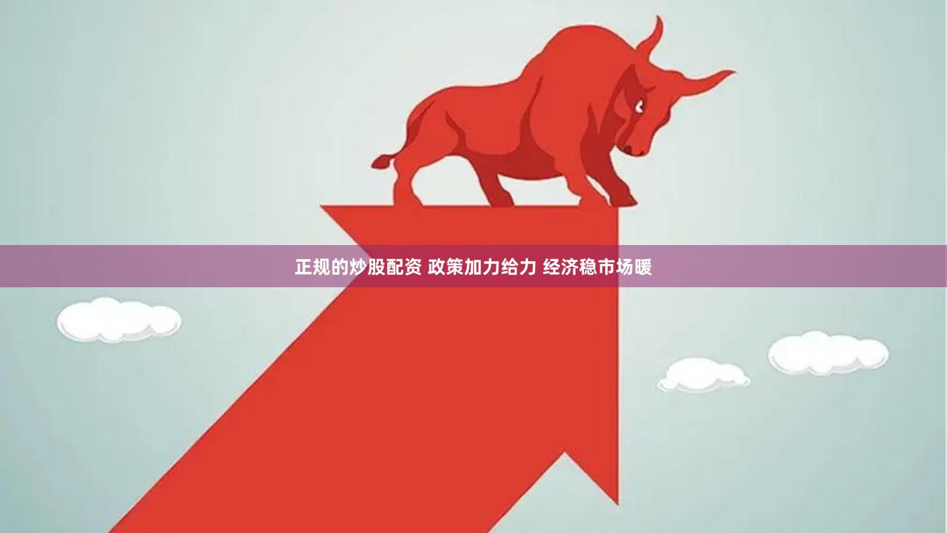 正规的炒股配资 政策加力给力 经济稳市场暖
