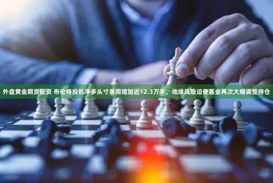 外盘黄金期货配资 布伦特投机净多头寸单周增加近12.3万手，地缘风险迫使基金再次大幅调整持仓