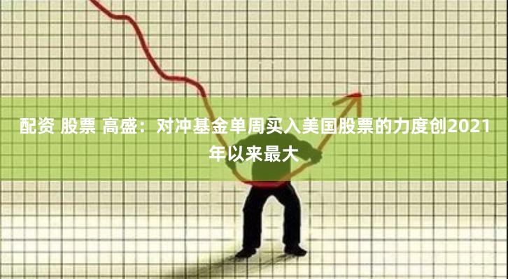 配资 股票 高盛：对冲基金单周买入美国股票的力度创2021年以来最大