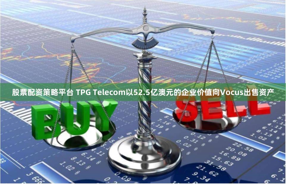 股票配资策略平台 TPG Telecom以52.5亿澳元的企业价值向Vocus出售资产