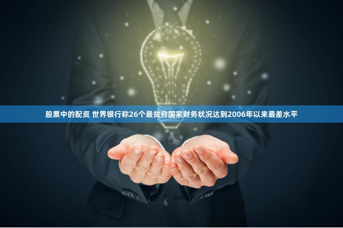 股票中的配资 世界银行称26个最贫穷国家财务状况达到2006年以来最差水平