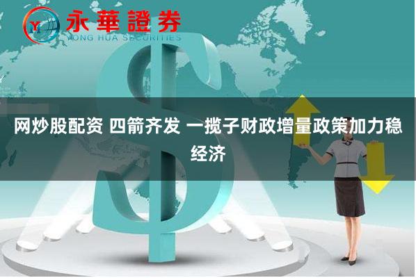 网炒股配资 四箭齐发 一揽子财政增量政策加力稳经济