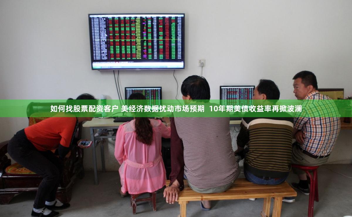 如何找股票配资客户 美经济数据扰动市场预期  10年期美债收益率再掀波澜