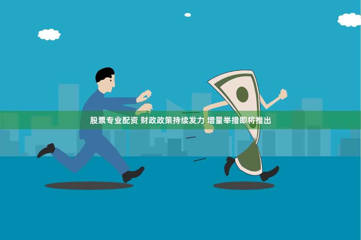 股票专业配资 财政政策持续发力 增量举措即将推出