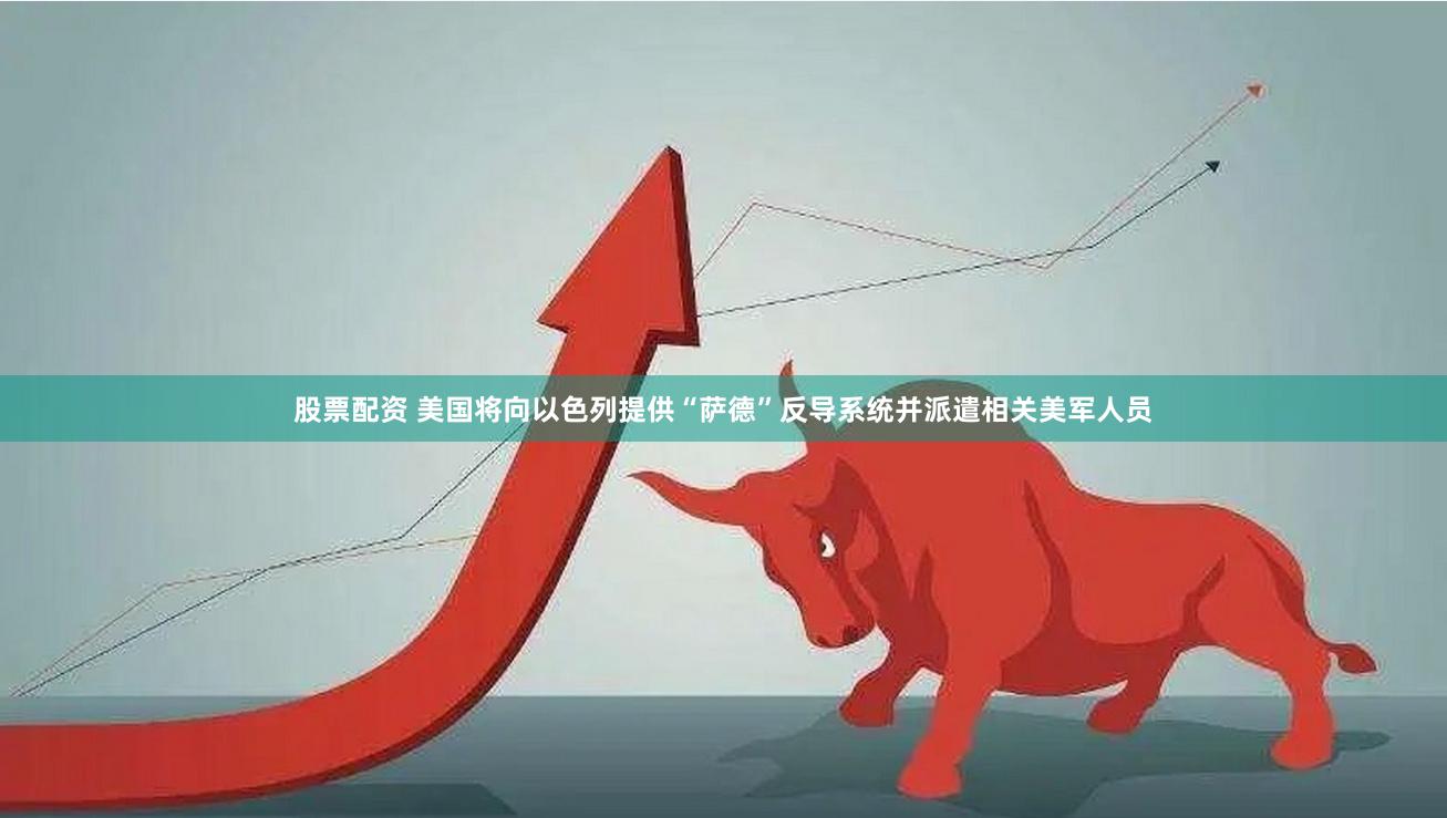 股票配资 美国将向以色列提供“萨德”反导系统并派遣相关美军人员