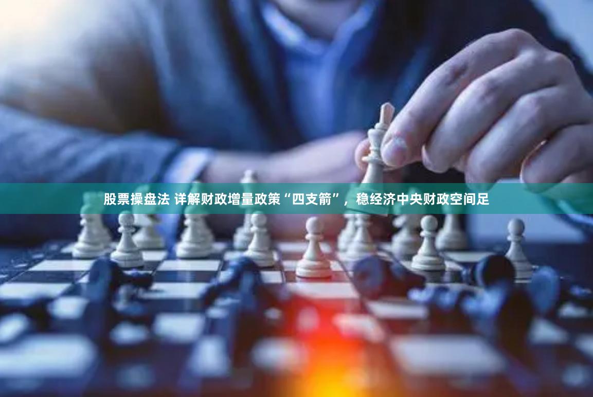 股票操盘法 详解财政增量政策“四支箭”，稳经济中央财政空间足