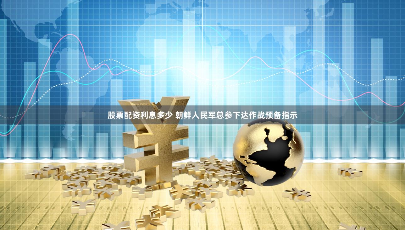 股票配资利息多少 朝鲜人民军总参下达作战预备指示