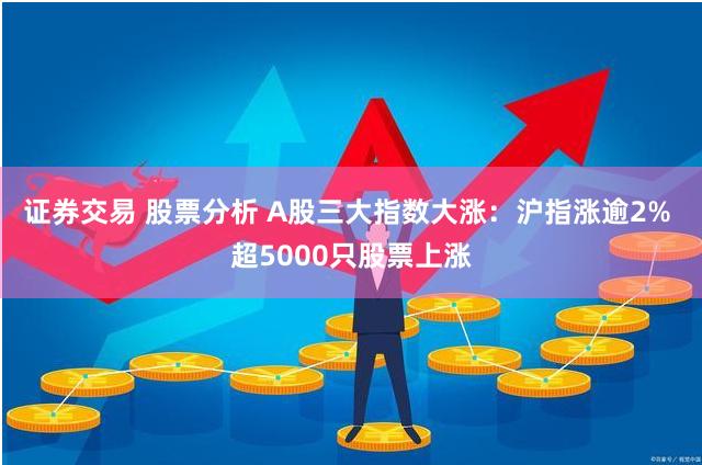 证券交易 股票分析 A股三大指数大涨：沪指涨逾2% 超5000只股票上涨