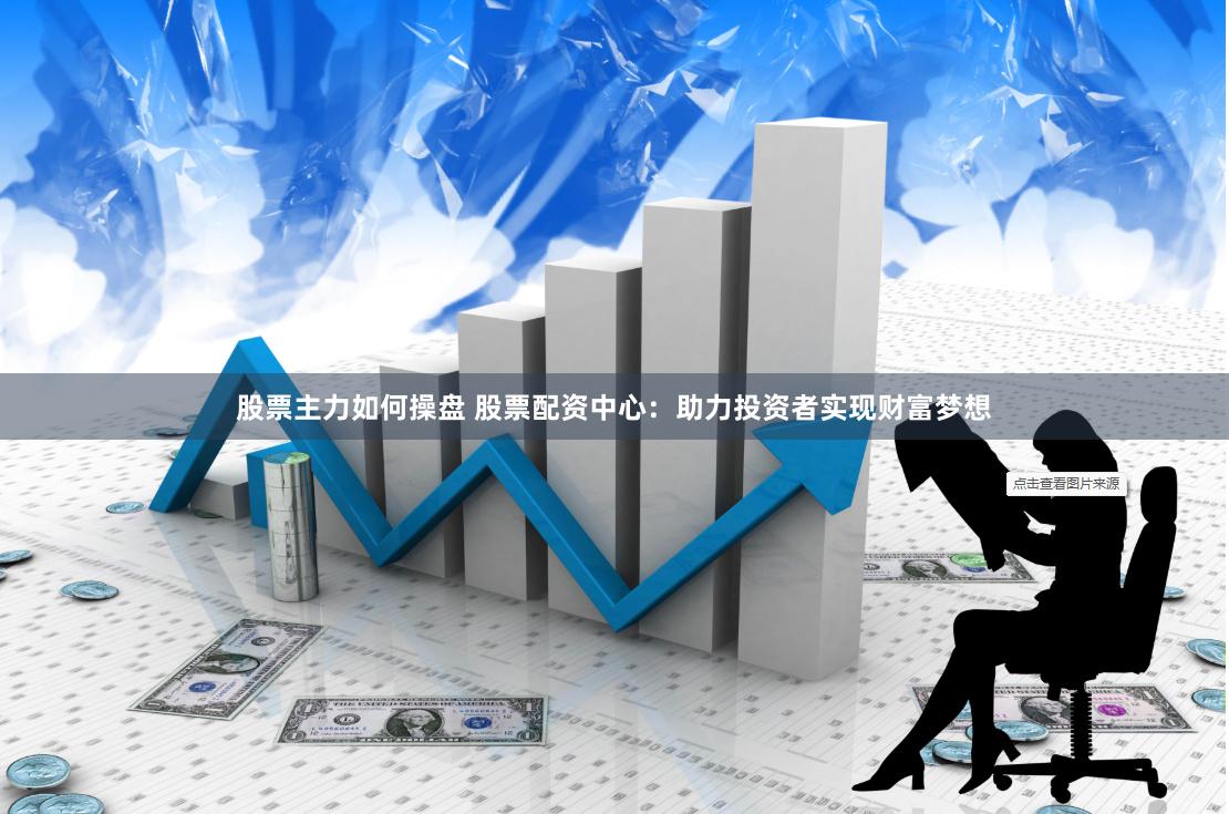 股票主力如何操盘 股票配资中心：助力投资者实现财富梦想