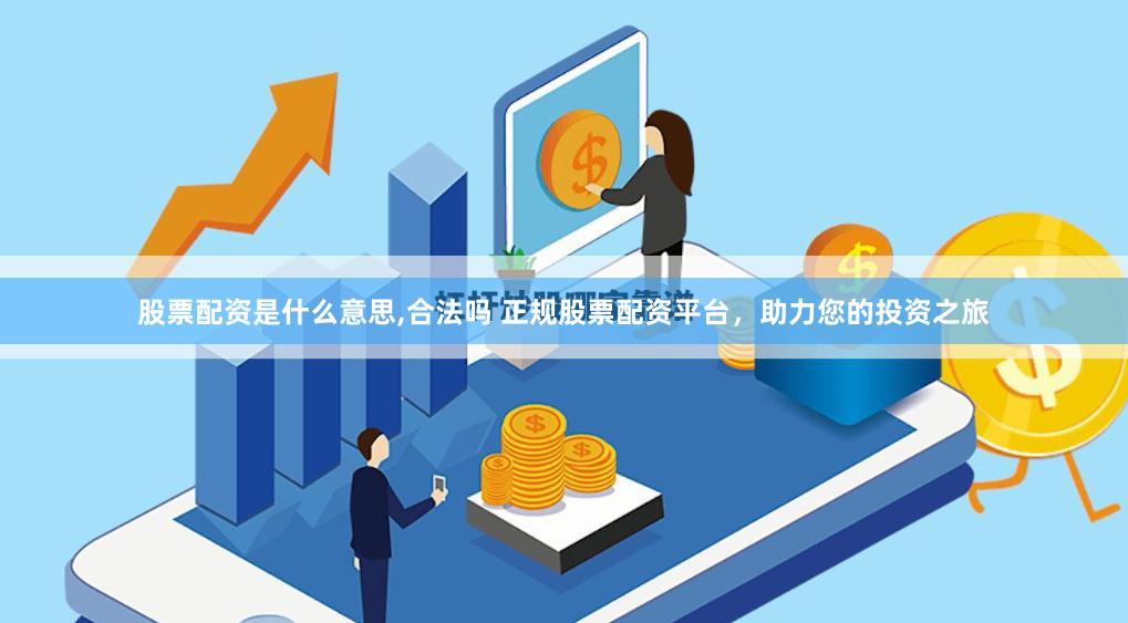 股票配资是什么意思,合法吗 正规股票配资平台，助力您的投资之旅