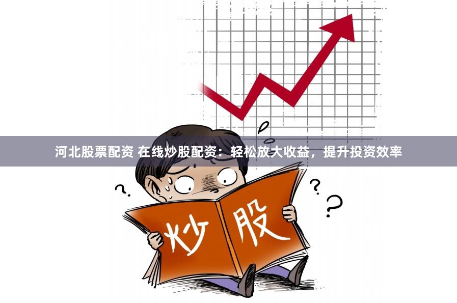 河北股票配资 在线炒股配资：轻松放大收益，提升投资效率
