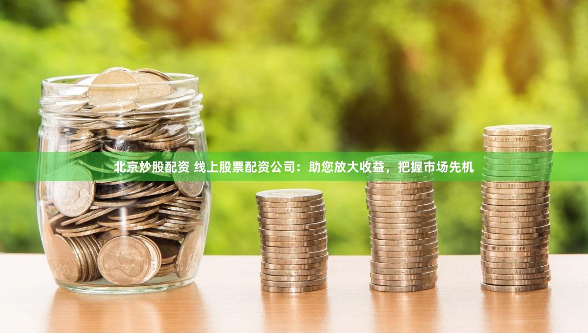北京炒股配资 线上股票配资公司：助您放大收益，把握市场先机