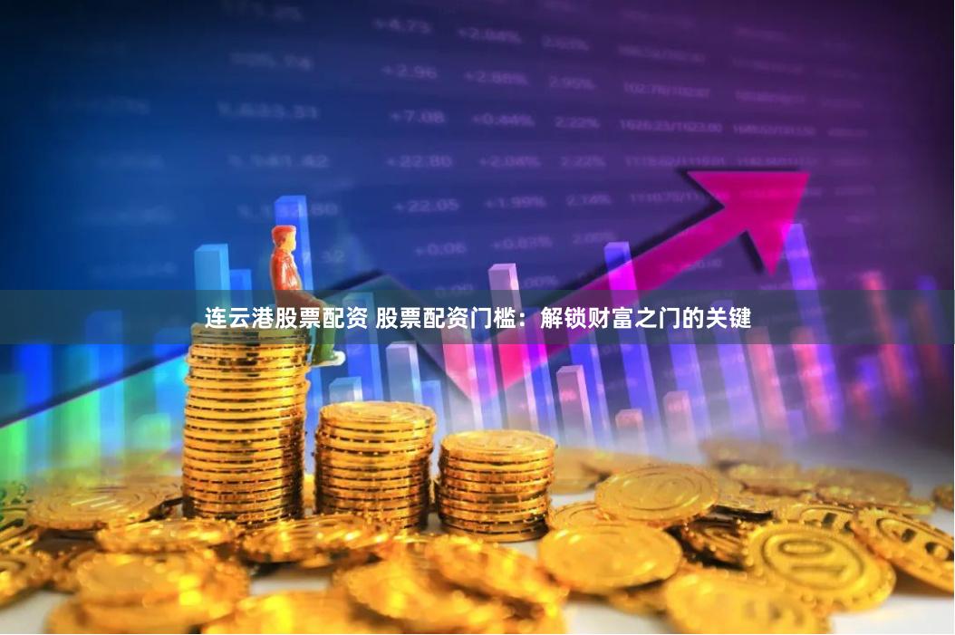 连云港股票配资 股票配资门槛：解锁财富之门的关键