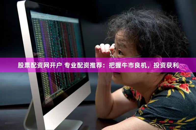 股票配资网开户 专业配资推荐：把握牛市良机，投资获利