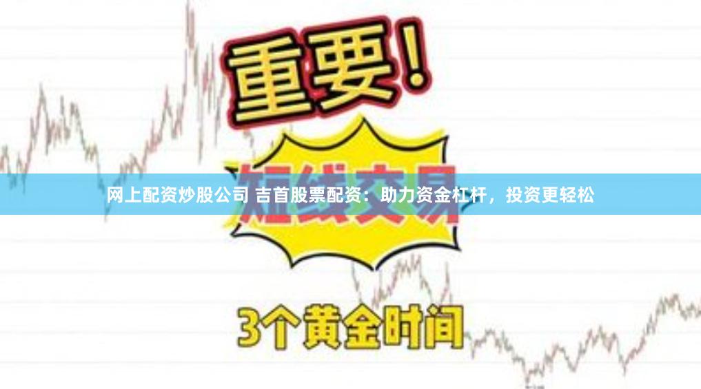 网上配资炒股公司 吉首股票配资：助力资金杠杆，投资更轻松