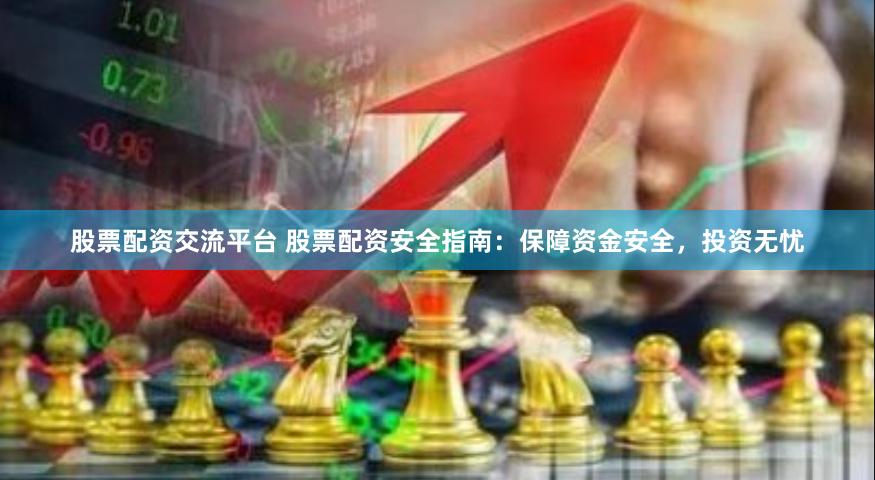 股票配资交流平台 股票配资安全指南：保障资金安全，投资无忧