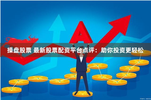 操盘股票 最新股票配资平台点评：助你投资更轻松