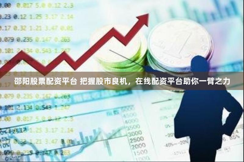 邵阳股票配资平台 把握股市良机，在线配资平台助你一臂之力