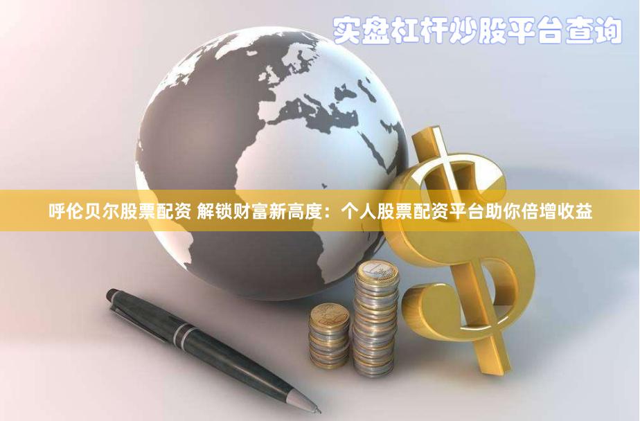 呼伦贝尔股票配资 解锁财富新高度：个人股票配资平台助你倍增收益