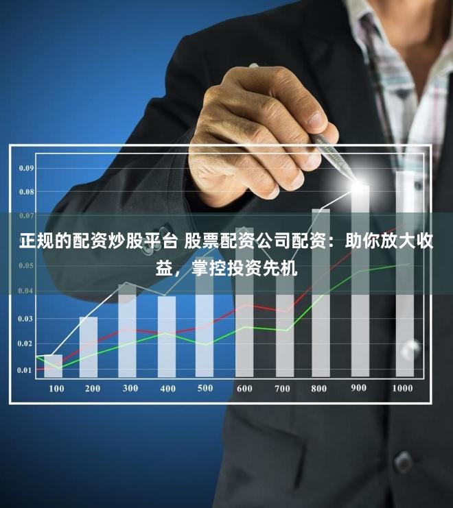 正规的配资炒股平台 股票配资公司配资：助你放大收益，掌控投资先机