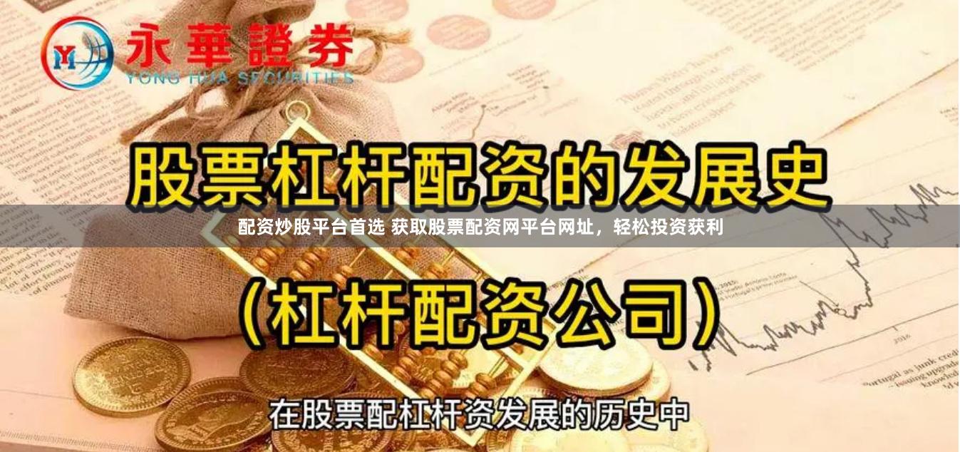 配资炒股平台首选 获取股票配资网平台网址，轻松投资获利