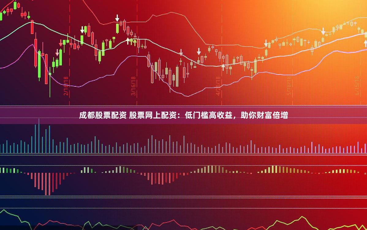成都股票配资 股票网上配资：低门槛高收益，助你财富倍增
