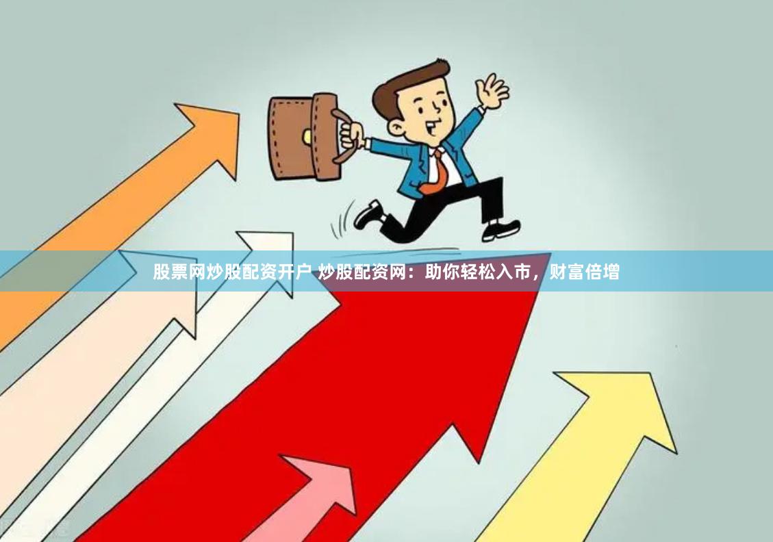 股票网炒股配资开户 炒股配资网：助你轻松入市，财富倍增