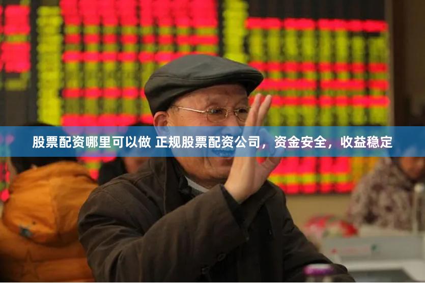 股票配资哪里可以做 正规股票配资公司，资金安全，收益稳定