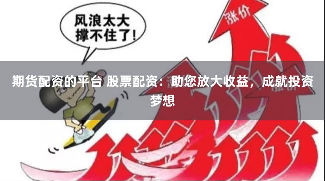 期货配资的平台 股票配资：助您放大收益，成就投资梦想