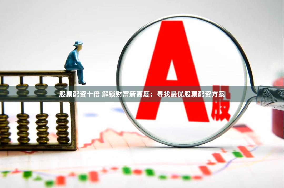 股票配资十倍 解锁财富新高度：寻找最优股票配资方案