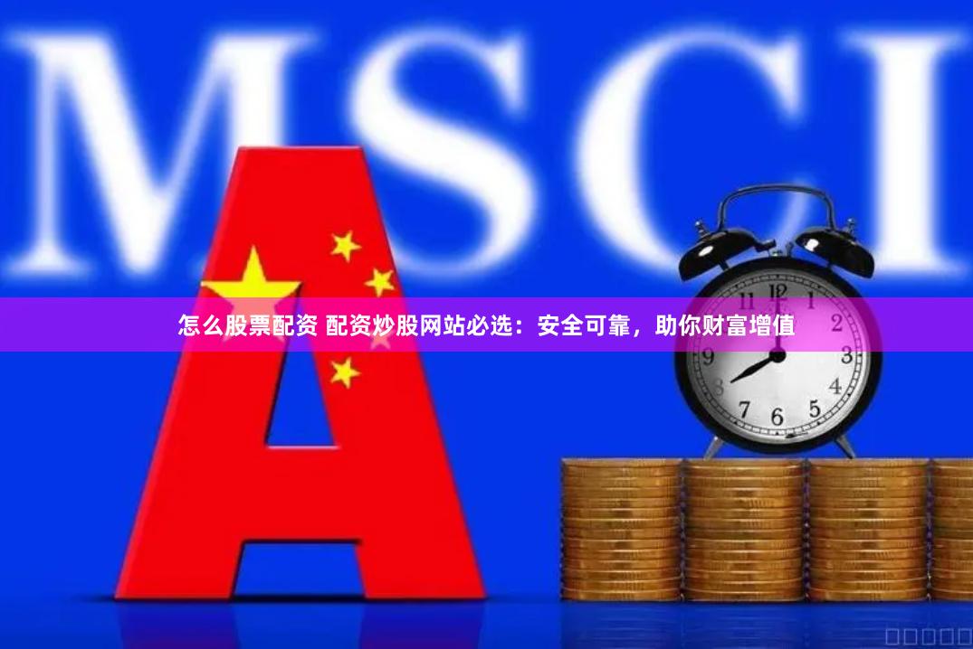 怎么股票配资 配资炒股网站必选：安全可靠，助你财富增值