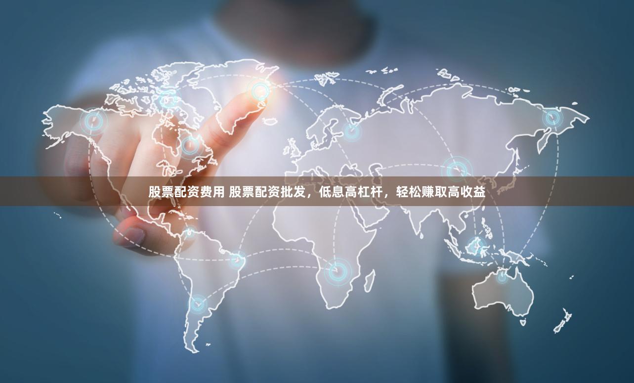 股票配资费用 股票配资批发，低息高杠杆，轻松赚取高收益