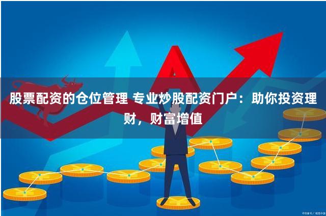 股票配资的仓位管理 专业炒股配资门户：助你投资理财，财富增值