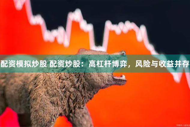 配资模拟炒股 配资炒股：高杠杆博弈，风险与收益并存