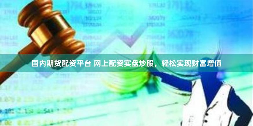 国内期货配资平台 网上配资实盘炒股，轻松实现财富增值
