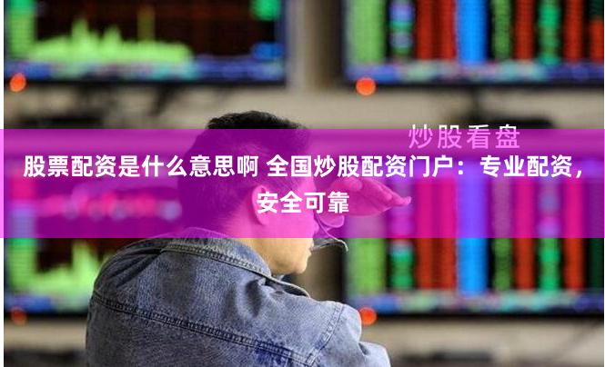 股票配资是什么意思啊 全国炒股配资门户：专业配资，安全可靠