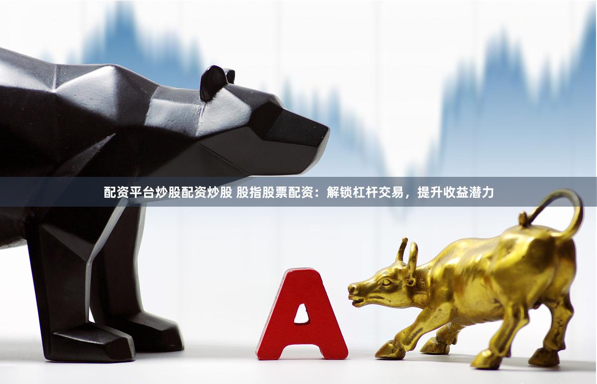 配资平台炒股配资炒股 股指股票配资：解锁杠杆交易，提升收益潜力