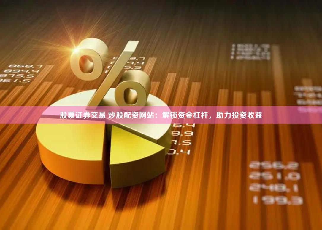 股票证券交易 炒股配资网站：解锁资金杠杆，助力投资收益