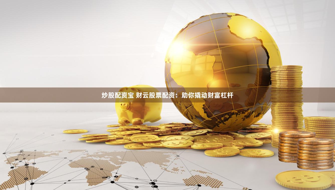 炒股配资宝 财云股票配资：助你撬动财富杠杆