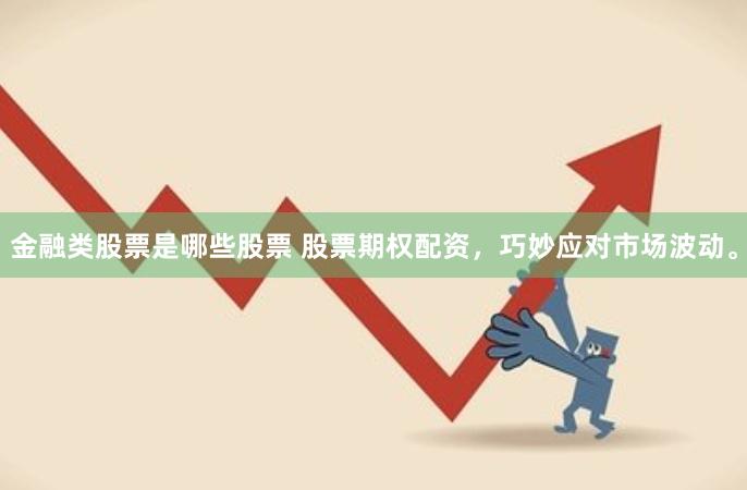 金融类股票是哪些股票 股票期权配资，巧妙应对市场波动。