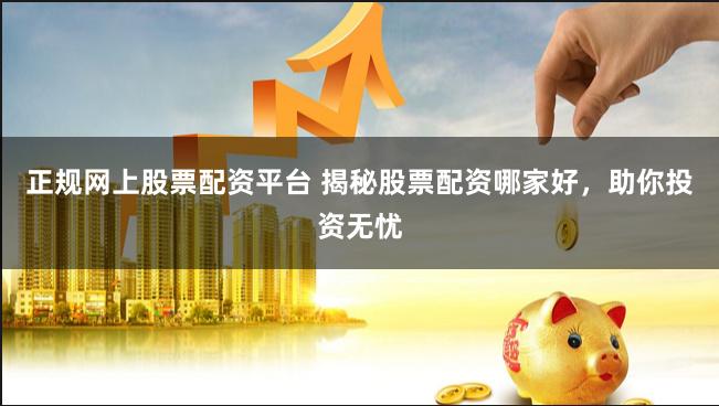 正规网上股票配资平台 揭秘股票配资哪家好，助你投资无忧