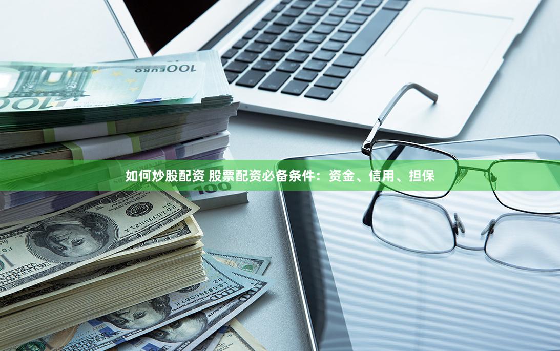 如何炒股配资 股票配资必备条件：资金、信用、担保