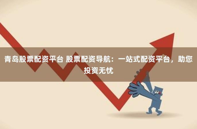 青岛股票配资平台 股票配资导航：一站式配资平台，助您投资无忧